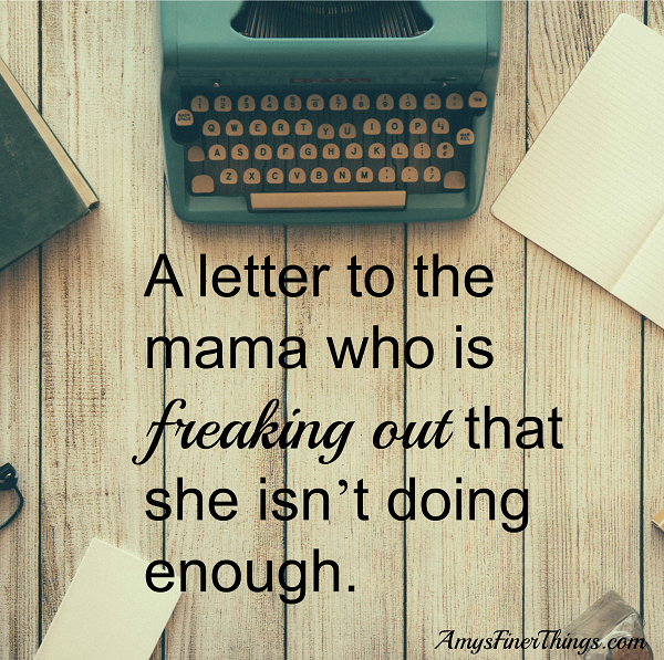 a-letter-to-the-mama-who-is-freaking-out-that-she-isnt-doing-enough