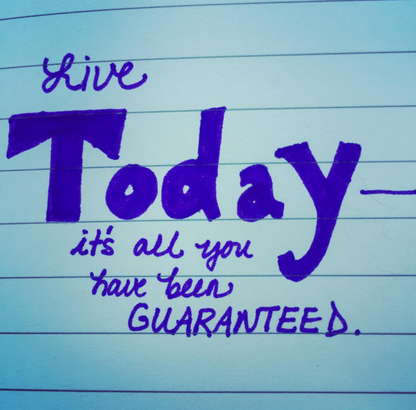 LIVE today... it's all you have been guaranteed. 